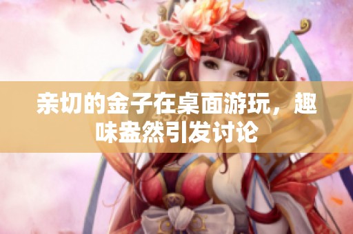 亲切的金子在桌面游玩，趣味盎然引发讨论