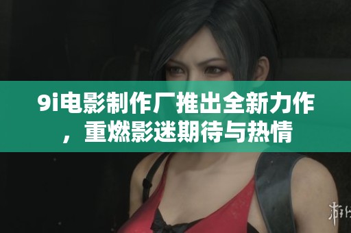 9i电影制作厂推出全新力作，重燃影迷期待与热情