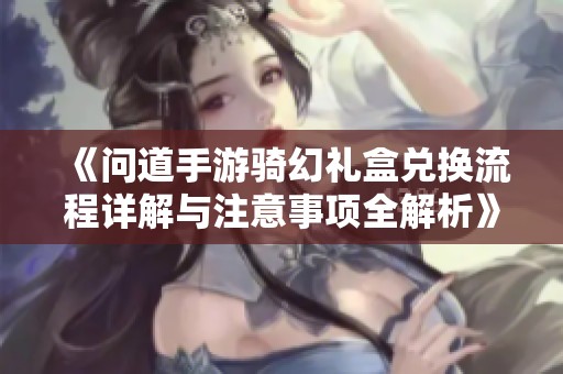 《问道手游骑幻礼盒兑换流程详解与注意事项全解析》