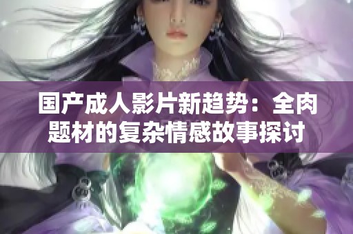 国产成人影片新趋势：全肉题材的复杂情感故事探讨