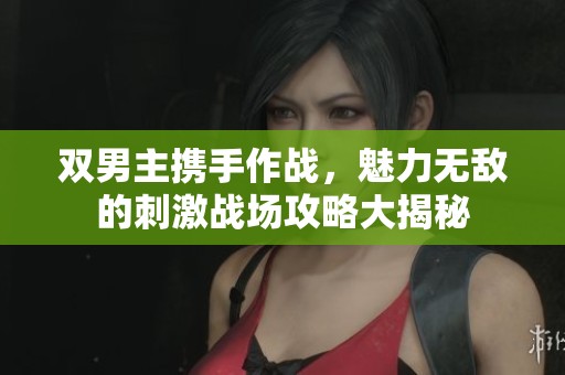 双男主携手作战，魅力无敌的刺激战场攻略大揭秘
