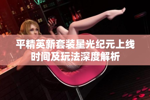 平精英新套装星光纪元上线时间及玩法深度解析