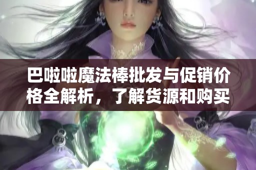 巴啦啦魔法棒批发与促销价格全解析，了解货源和购买途径