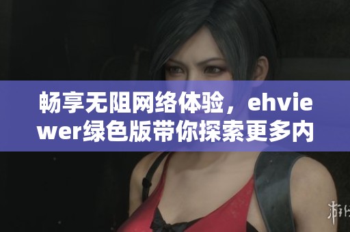 畅享无阻网络体验，ehviewer绿色版带你探索更多内容