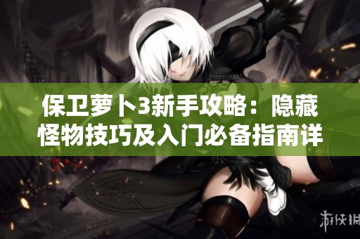 保卫萝卜3新手攻略：隐藏怪物技巧及入门必备指南详解