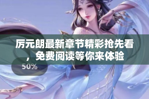 厉元朗最新章节精彩抢先看，免费阅读等你来体验