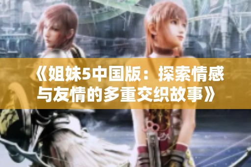《姐妹5中国版：探索情感与友情的多重交织故事》