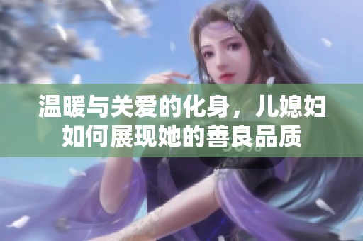 温暖与关爱的化身，儿媳妇如何展现她的善良品质