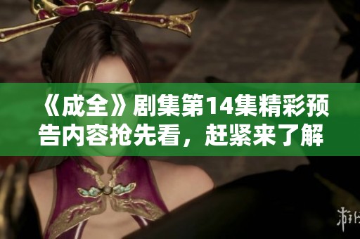 《成全》剧集第14集精彩预告内容抢先看，赶紧来了解吧！