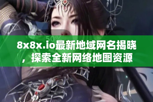 8x8x.io最新地域网名揭晓，探索全新网络地图资源
