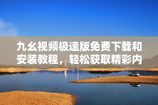 九幺视频极速版免费下载和安装教程，轻松获取精彩内容