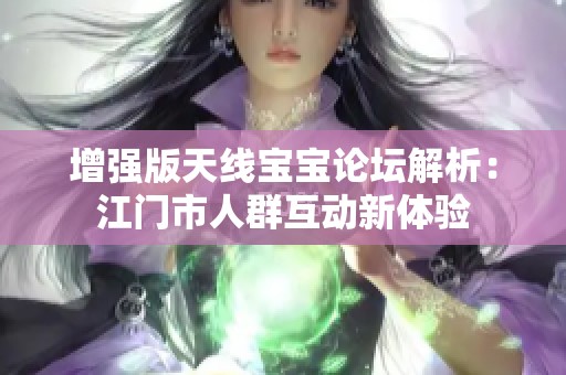 增强版天线宝宝论坛解析：江门市人群互动新体验