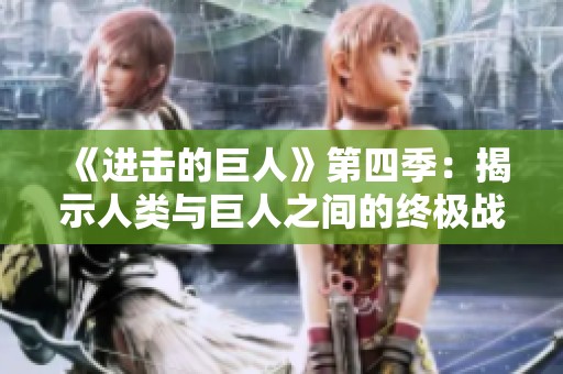 《进击的巨人》第四季：揭示人类与巨人之间的终极战争真相
