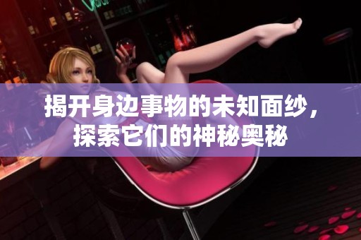 揭开身边事物的未知面纱，探索它们的神秘奥秘