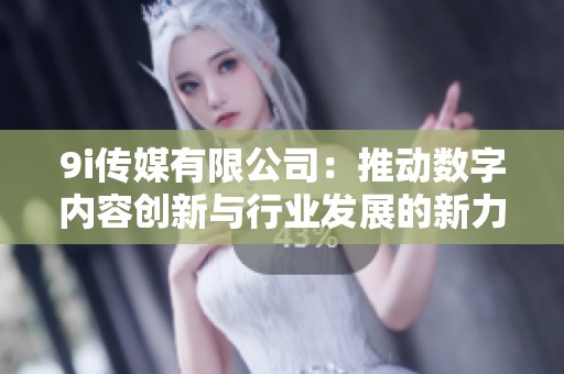 9i传媒有限公司：推动数字内容创新与行业发展的新力量