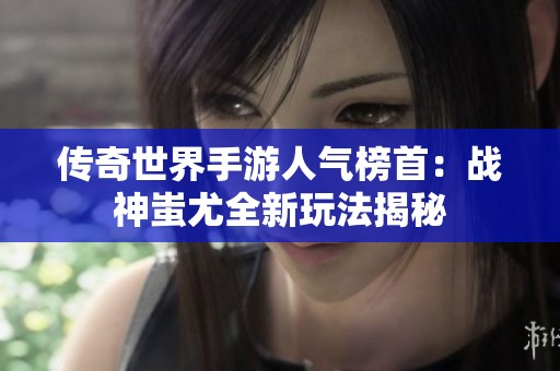 传奇世界手游人气榜首：战神蚩尤全新玩法揭秘