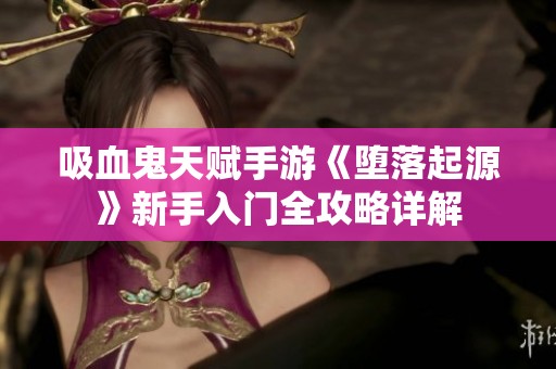 吸血鬼天赋手游《堕落起源》新手入门全攻略详解