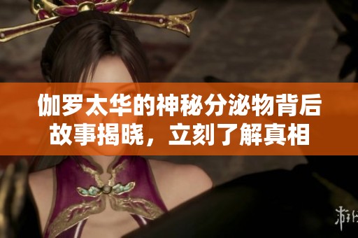 伽罗太华的神秘分泌物背后故事揭晓，立刻了解真相