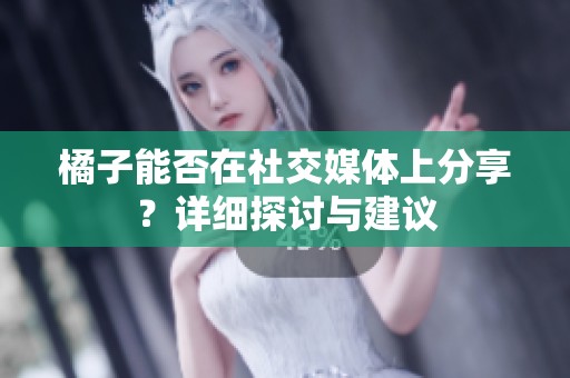 橘子能否在社交媒体上分享？详细探讨与建议
