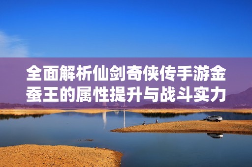 全面解析仙剑奇侠传手游金蚕王的属性提升与战斗实力增强效果