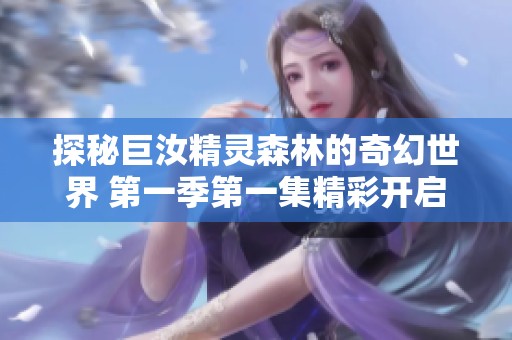 探秘巨汝精灵森林的奇幻世界 第一季第一集精彩开启