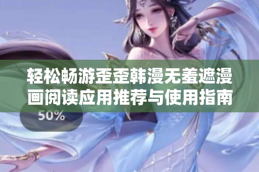 轻松畅游歪歪韩漫无羞遮漫画阅读应用推荐与使用指南