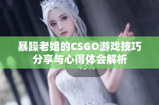 暴躁老姐的CSGO游戏技巧分享与心得体会解析