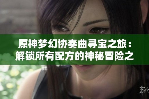 原神梦幻协奏曲寻宝之旅：解锁所有配方的神秘冒险之路