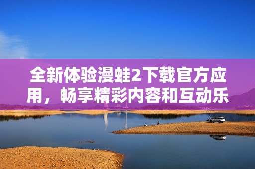 全新体验漫蛙2下载官方应用，畅享精彩内容和互动乐趣