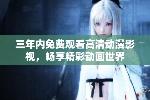 三年内免费观看高清动漫影视，畅享精彩动画世界