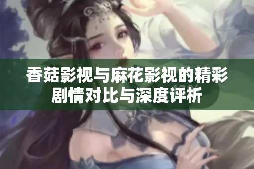 香菇影视与麻花影视的精彩剧情对比与深度评析