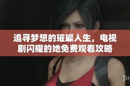 追寻梦想的璀璨人生，电视剧闪耀的她免费观看攻略