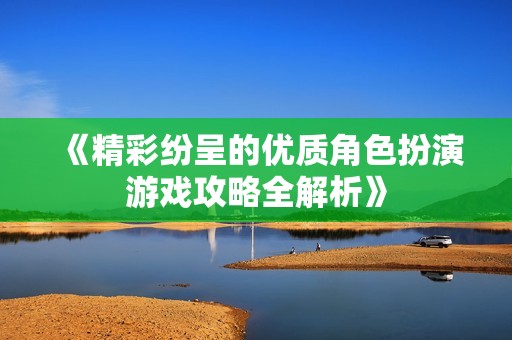 《精彩纷呈的优质角色扮演游戏攻略全解析》