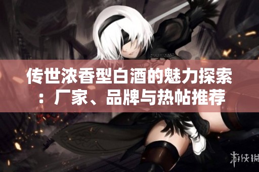 传世浓香型白酒的魅力探索：厂家、品牌与热帖推荐