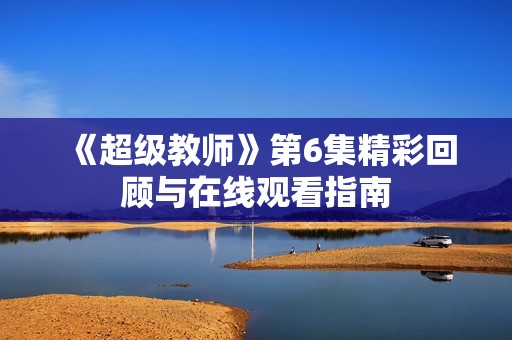 《超级教师》第6集精彩回顾与在线观看指南