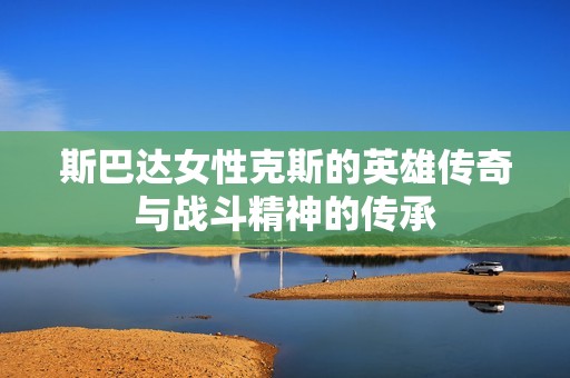 斯巴达女性克斯的英雄传奇与战斗精神的传承