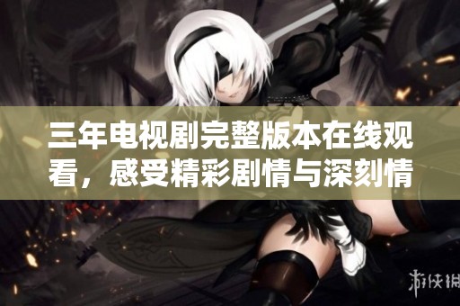 三年电视剧完整版本在线观看，感受精彩剧情与深刻情感