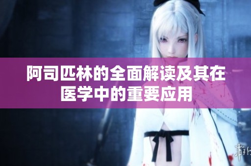 阿司匹林的全面解读及其在医学中的重要应用
