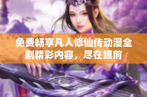 免费畅享凡人修仙传动漫全剧精彩内容，尽在眼前