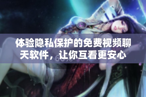 体验隐私保护的免费视频聊天软件，让你互看更安心