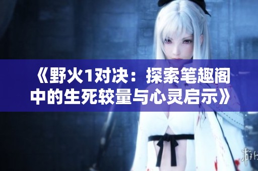 《野火1对决：探索笔趣阁中的生死较量与心灵启示》