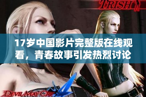 17岁中国影片完整版在线观看，青春故事引发热烈讨论