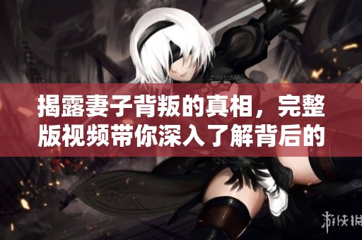 揭露妻子背叛的真相，完整版视频带你深入了解背后的故事