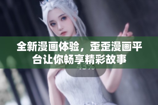全新漫画体验，歪歪漫画平台让你畅享精彩故事