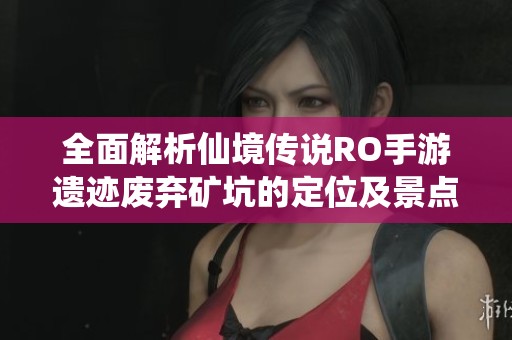 全面解析仙境传说RO手游遗迹废弃矿坑的定位及景点攻略