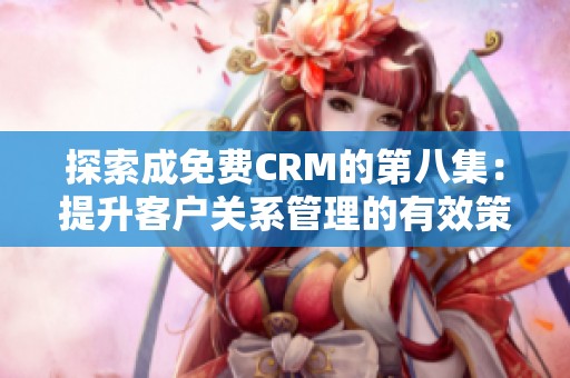 探索成免费CRM的第八集：提升客户关系管理的有效策略与技巧