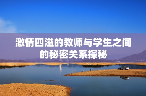 激情四溢的教师与学生之间的秘密关系探秘