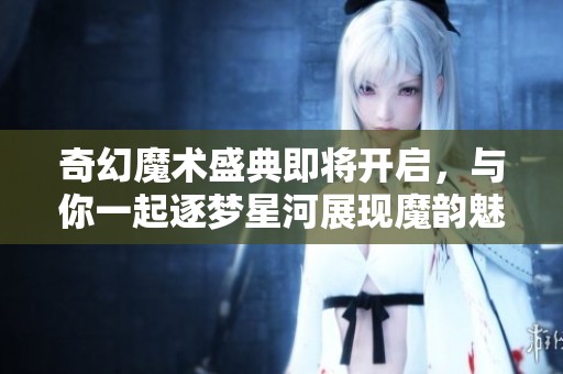 奇幻魔术盛典即将开启，与你一起逐梦星河展现魔韵魅力