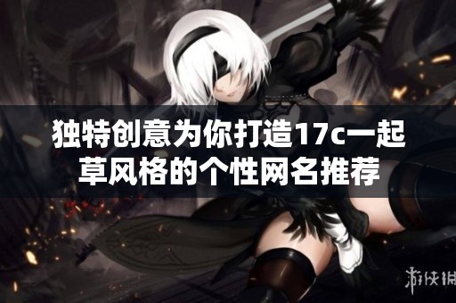 独特创意为你打造17c一起草风格的个性网名推荐
