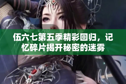 伍六七第五季精彩回归，记忆碎片揭开秘密的迷雾